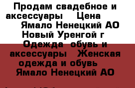 Продам свадебное и аксессуары  › Цена ­ 25 000 - Ямало-Ненецкий АО, Новый Уренгой г. Одежда, обувь и аксессуары » Женская одежда и обувь   . Ямало-Ненецкий АО